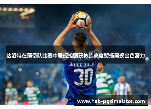 达洛特在预备队比赛中表现抢眼获教练高度赞扬展现出色潜力