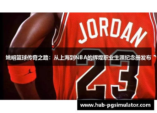 姚明篮球传奇之路：从上海到NBA的辉煌职业生涯纪念册发布