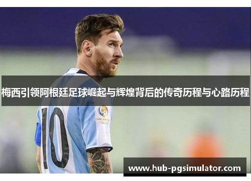 梅西引领阿根廷足球崛起与辉煌背后的传奇历程与心路历程