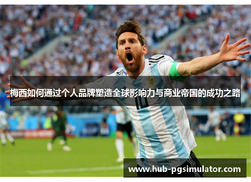 梅西如何通过个人品牌塑造全球影响力与商业帝国的成功之路