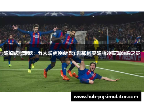 破解欧冠难题：五大联赛顶级俱乐部如何突破瓶颈实现巅峰之梦