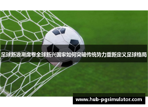 足球新浪潮席卷全球新兴国家如何突破传统势力重新定义足球格局