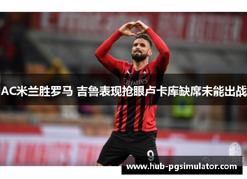 AC米兰胜罗马 吉鲁表现抢眼卢卡库缺席未能出战