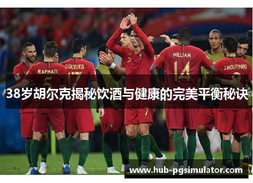 38岁胡尔克揭秘饮酒与健康的完美平衡秘诀