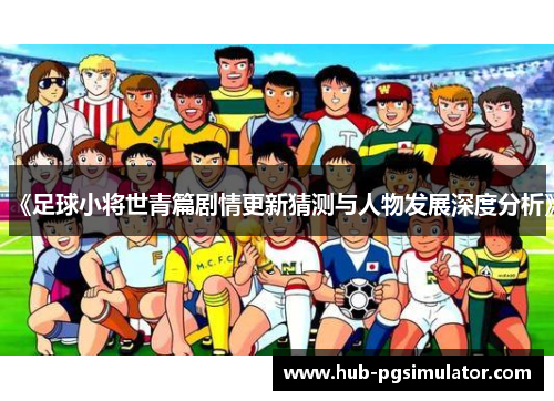 《足球小将世青篇剧情更新猜测与人物发展深度分析》