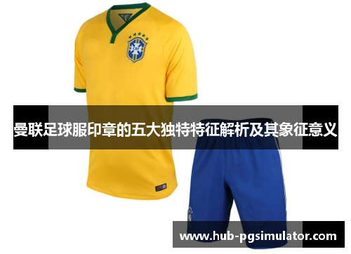 曼联足球服印章的五大独特特征解析及其象征意义