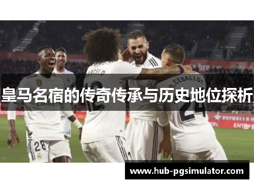 皇马名宿的传奇传承与历史地位探析