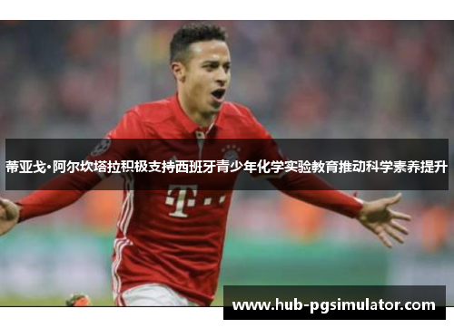 蒂亚戈·阿尔坎塔拉积极支持西班牙青少年化学实验教育推动科学素养提升