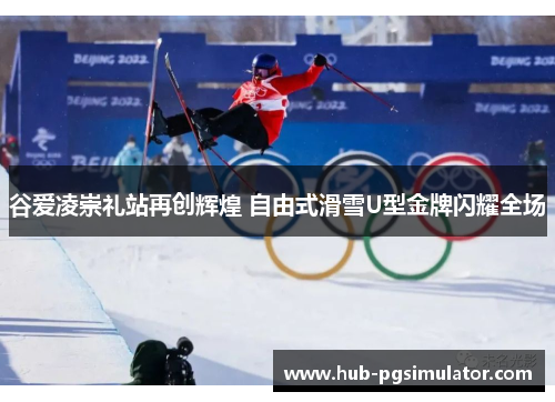 谷爱凌崇礼站再创辉煌 自由式滑雪U型金牌闪耀全场