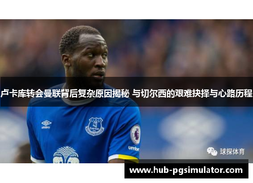 卢卡库转会曼联背后复杂原因揭秘 与切尔西的艰难抉择与心路历程