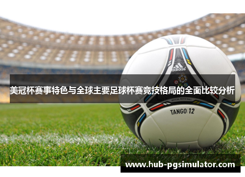 美冠杯赛事特色与全球主要足球杯赛竞技格局的全面比较分析 美冠杯赛事特色与全球主要足球杯赛竞技格局的全面比较分析