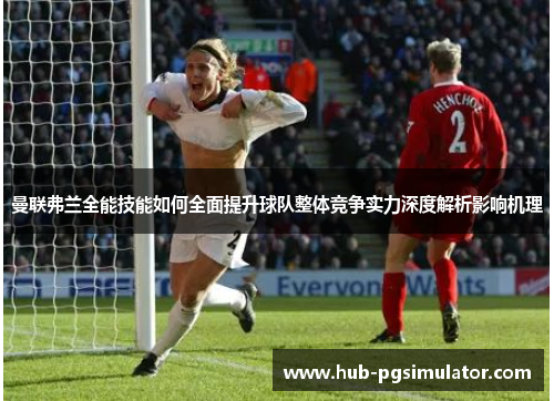 曼联弗兰全能技能如何全面提升球队整体竞争实力深度解析影响机理