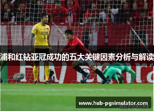 浦和红钻亚冠成功的五大关键因素分析与解读 浦和红钻亚冠成功的五大关键因素分析与解读