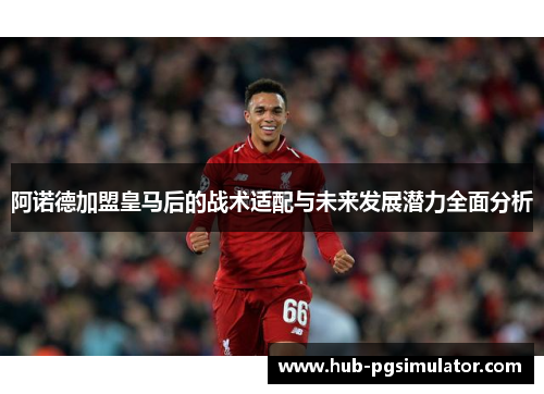 阿诺德加盟皇马后的战术适配与未来发展潜力全面分析 阿诺德加盟皇马后的战术适配与未来发展潜力全面分析