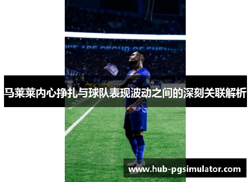 马莱莱内心挣扎与球队表现波动之间的深刻关联解析