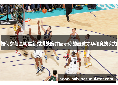 如何参与全明星新秀挑战赛并展示你的篮球才华和竞技实力