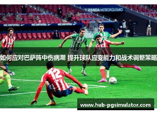 如何应对巴萨阵中伤病潮 提升球队应变能力和战术调整策略