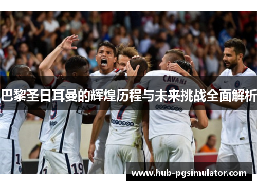 巴黎圣日耳曼的辉煌历程与未来挑战全面解析