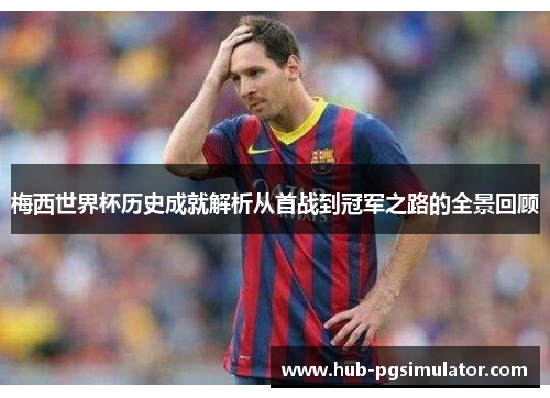 梅西世界杯历史成就解析从首战到冠军之路的全景回顾