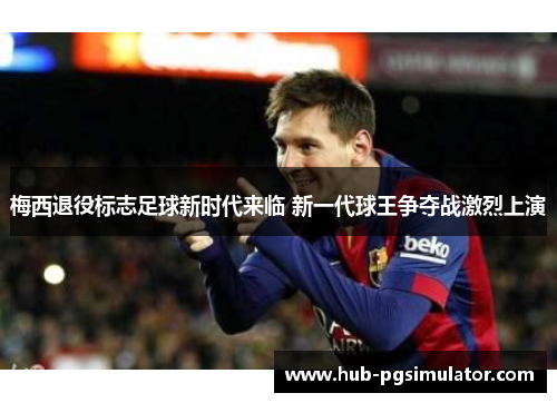 梅西退役标志足球新时代来临 新一代球王争夺战激烈上演