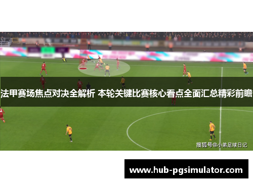 法甲赛场焦点对决全解析 本轮关键比赛核心看点全面汇总精彩前瞻