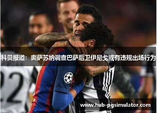 科贝报道:奥萨苏纳调查巴萨后卫伊尼戈或有违规出场行为 科贝报道:奥萨苏纳调查巴萨后卫伊尼戈或有违规出场行为