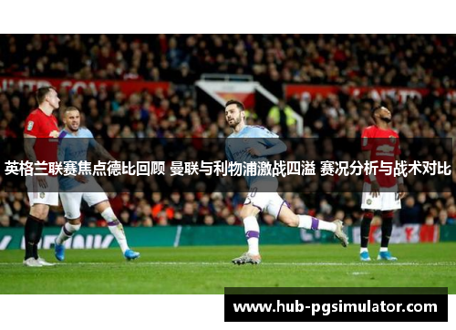 英格兰联赛焦点德比回顾 曼联与利物浦激战四溢 赛况分析与战术对比