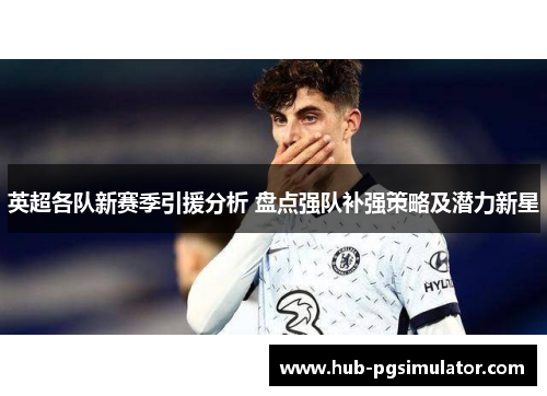英超各队新赛季引援分析 盘点强队补强策略及潜力新星