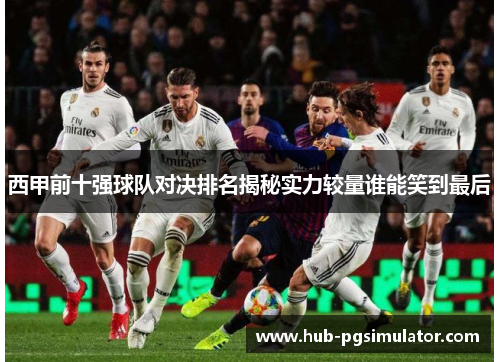 西甲前十强球队对决排名揭秘实力较量谁能笑到最后 西甲前十强球队对决排名揭秘实力较量谁能笑到最后