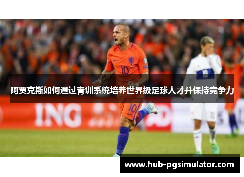 阿贾克斯如何通过青训系统培养世界级足球人才并保持竞争力