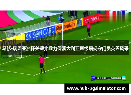 马修·瑞恩亚洲杯关键扑救力保澳大利亚晋级展现守门员英勇风采